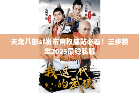 天龙八部sf发布网权威站必看！三步锁定2025最稳私服