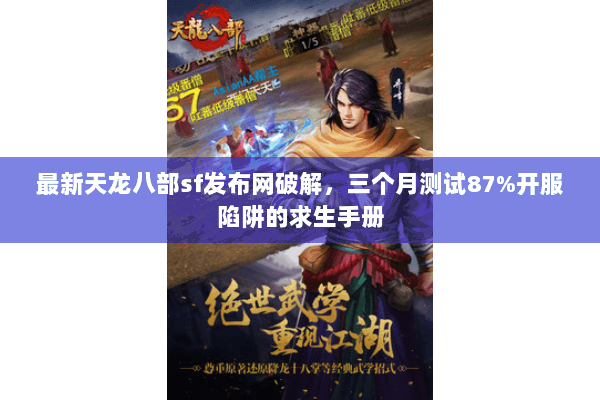最新天龙八部sf发布网破解,三个月测试87%开服陷阱的求生手册 最新天龙八部sf发布网破解,三个月测试87%开服陷阱的求生手册