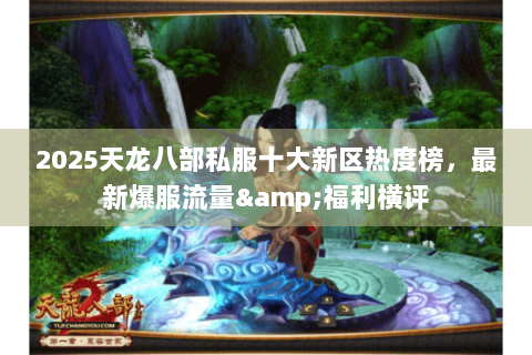2025天龙八部私服十大新区热度榜,最新爆服流量&福利横评 2025天龙八部私服十大新区热度榜,最新爆服流量&福利横评