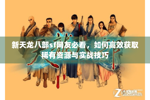 新天龙八部sf网友必看，如何高效获取稀有资源与实战技巧