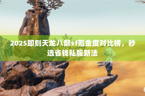 2025即刻天龙八部sf氪金度对比榜，秒选省钱私服新法