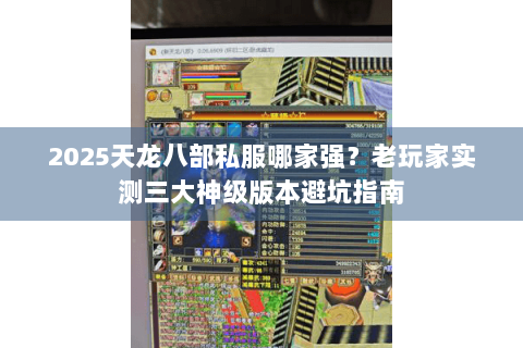 2025天龙八部私服哪家强?老玩家实测三大神级版本避坑指南 2025天龙八部私服哪家强?老玩家实测三大神级版本避坑指南