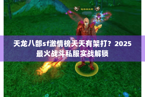 天龙八部sf激情榜天天有架打?2025最火战斗私服实战解锁 天龙八部sf激情榜天天有架打?2025最火战斗私服实战解锁