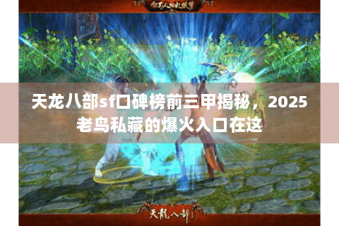 天龙八部sf口碑榜前三甲揭秘,2025老鸟私藏的爆火入口在这 天龙八部sf口碑榜前三甲揭秘,2025老鸟私藏的爆火入口在这
