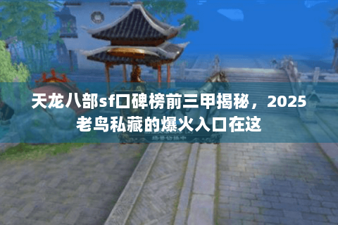 天龙八部sf口碑榜前三甲揭秘,2025老鸟私藏的爆火入口在这 天龙八部sf口碑榜前三甲揭秘,2025老鸟私藏的爆火入口在这