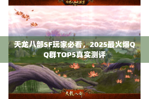 天龙八部SF玩家必看,2025最火爆QQ群TOP5真实测评 天龙八部SF玩家必看,2025最火爆QQ群TOP5真实测评