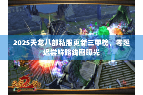 2025天龙八部私服更新三甲榜,零延迟尝鲜路线图曝光 2025天龙八部私服更新三甲榜,零延迟尝鲜路线图曝光