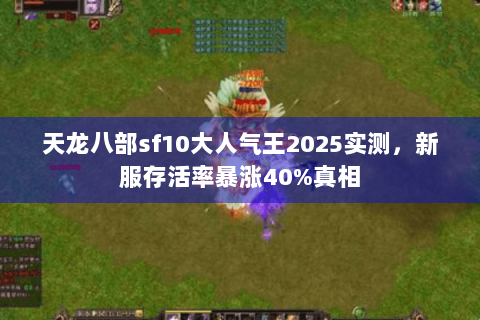 天龙八部sf10大人气王2025实测,新服存活率暴涨40%真相 天龙八部sf10大人气王2025实测,新服存活率暴涨40%真相