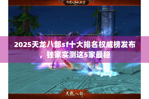 2025天龙八部sf十大排名权威榜发布,独家实测这5家最稳 2025天龙八部sf十大排名权威榜发布,独家实测这5家最稳