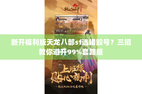 新开福利版天龙八部sf选错毁号?三招教你避开99%套路服 新开福利版天龙八部sf选错毁号?三招教你避开99%套路服