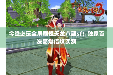今晚必玩全屏刷怪天龙八部sf!独家首发高爆倍攻实测 今晚必玩全屏刷怪天龙八部sf!独家首发高爆倍攻实测