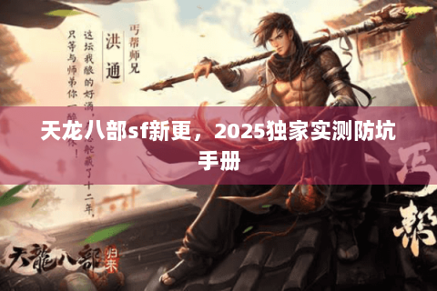 天龙八部sf新更，2025独家实测防坑手册