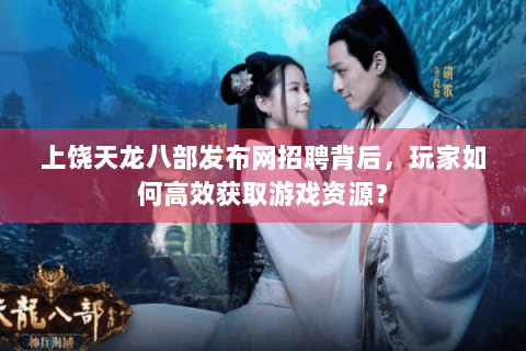 上饶天龙八部发布网招聘背后，玩家如何高效获取游戏资源？