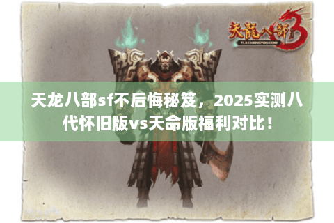 天龙八部sf不后悔秘笈,2025实测八代怀旧版vs天命版福利对比! 天龙八部sf不后悔秘笈,2025实测八代怀旧版vs天命版福利对比!