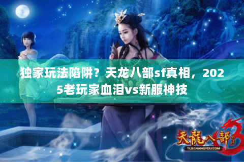 独家玩法陷阱？天龙八部sf真相，2025老玩家血泪vs新服神技
