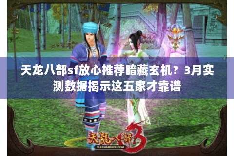 天龙八部sf放心推荐暗藏玄机?3月实测数据揭示这五家才靠谱 天龙八部sf放心推荐暗藏玄机?3月实测数据揭示这五家才靠谱
