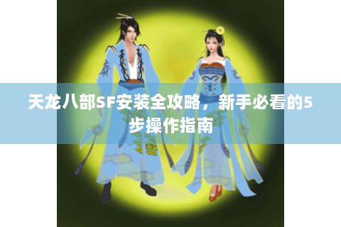 天龙八部SF安装全攻略,新手必看的5步操作指南 天龙八部SF安装全攻略,新手必看的5步操作指南