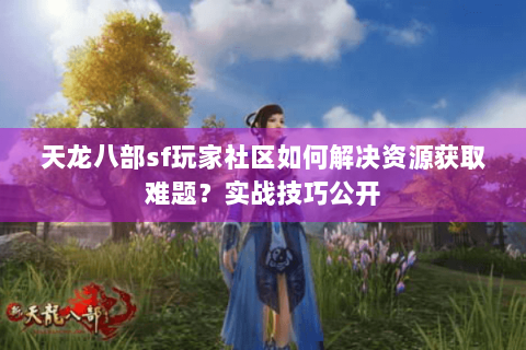 天龙八部sf玩家社区如何解决资源获取难题？实战技巧公开