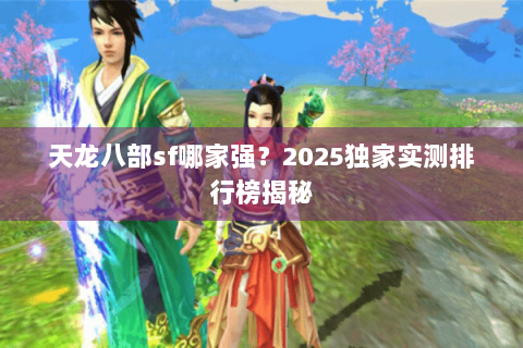 天龙八部sf哪家强？2025独家实测排行榜揭秘