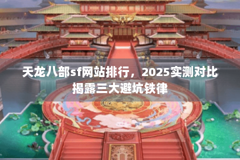 天龙八部sf网站排行,2025实测对比揭露三大避坑铁律 天龙八部sf网站排行,2025实测对比揭露三大避坑铁律