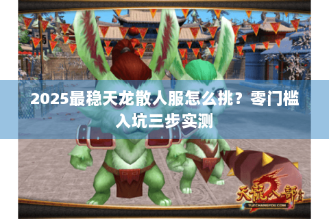 2025最稳天龙散人服怎么挑？零门槛入坑三步实测