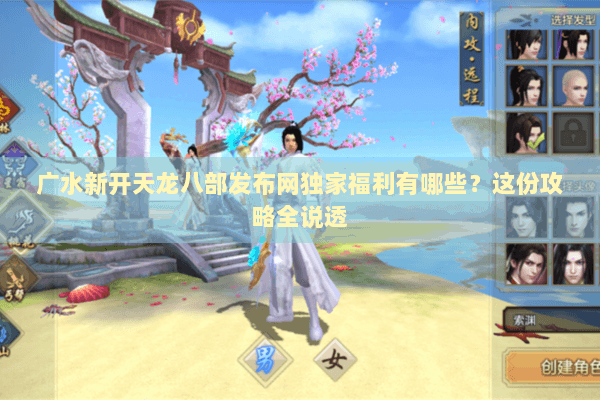 广水新开天龙八部发布网独家福利有哪些？这份攻略全说透