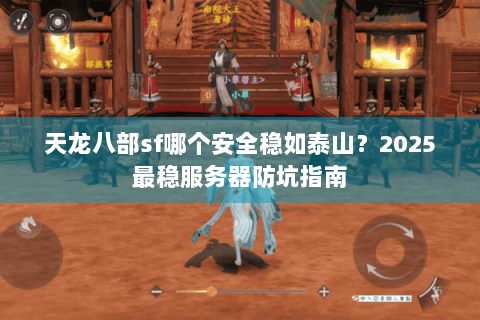 天龙八部sf哪个安全稳如泰山？2025最稳服务器防坑指南