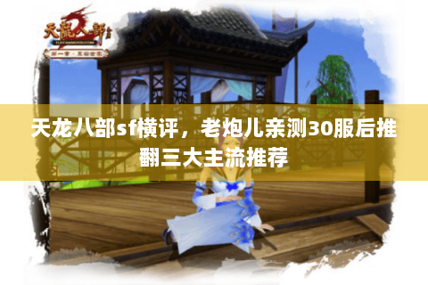 天龙八部sf横评，老炮儿亲测30服后推翻三大主流推荐