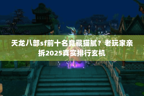 天龙八部sf前十名竟藏猫腻？老玩家亲拆2025真实排行玄机