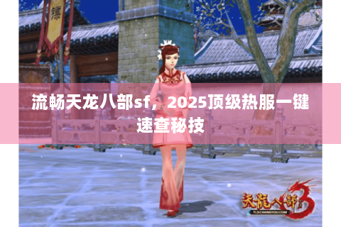 流畅天龙八部sf,2025顶级热服一键速查秘技 流畅天龙八部sf,2025顶级热服一键速查秘技