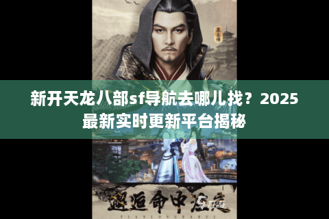 新开天龙八部sf导航去哪儿找?2025最新实时更新平台揭秘 新开天龙八部sf导航去哪儿找?2025最新实时更新平台揭秘