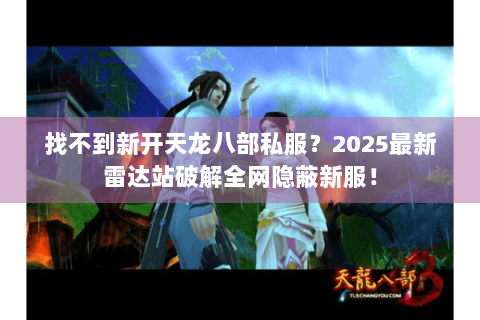 找不到新开天龙八部私服？2025最新雷达站破解全网隐蔽新服！