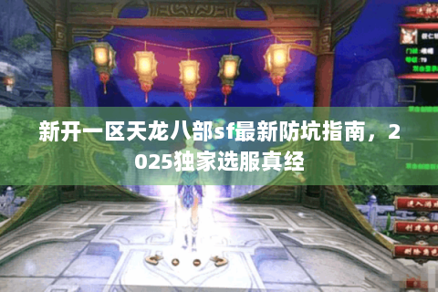 新开一区天龙八部sf最新防坑指南，2025独家选服真经