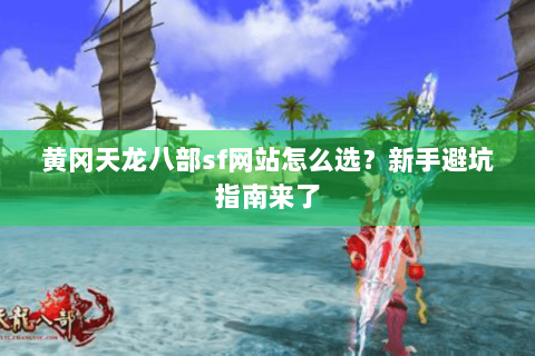黄冈天龙八部sf网站怎么选?新手避坑指南来了 黄冈天龙八部sf网站怎么选?新手避坑指南来了