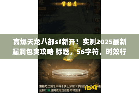 高爆天龙八部sf新开!实测2025最新漏洞包爽攻略 标题,56字符,时效行动类+稀缺词漏洞包爽) 高爆天龙八部sf新开!实测2025最新漏洞包爽攻略 标题,56字符,时效行动类+稀缺词漏洞包爽)