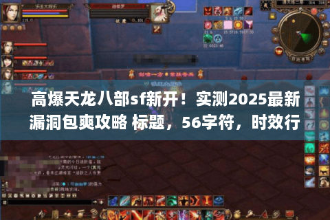 高爆天龙八部sf新开!实测2025最新漏洞包爽攻略 标题,56字符,时效行动类+稀缺词漏洞包爽) 高爆天龙八部sf新开!实测2025最新漏洞包爽攻略 标题,56字符,时效行动类+稀缺词漏洞包爽)