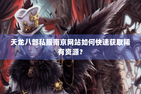 天龙八部私服南京网站如何快速获取稀有资源？
