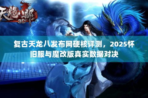 复古天龙八发布网硬核评测,2025怀旧服与魔改版真实数据对决 复古天龙八发布网硬核评测,2025怀旧服与魔改版真实数据对决
