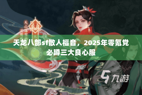 天龙八部sf散人福音,2025年零氪党必蹲三大良心服 天龙八部sf散人福音,2025年零氪党必蹲三大良心服