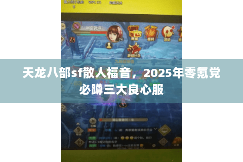 天龙八部sf散人福音,2025年零氪党必蹲三大良心服 天龙八部sf散人福音,2025年零氪党必蹲三大良心服