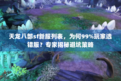 天龙八部sf新服列表，为何99%玩家选错服？专家揭秘避坑策略