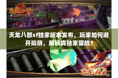 天龙八部sf独家版本发布，玩家如何避开陷阱，解锁真独家冒险？
