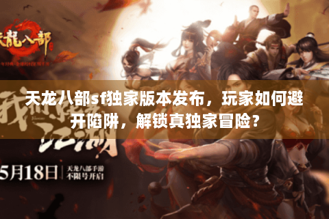 天龙八部sf独家版本发布，玩家如何避开陷阱，解锁真独家冒险？