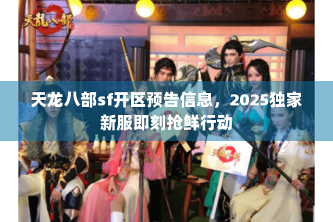 天龙八部sf开区预告信息,2025独家新服即刻抢鲜行动 天龙八部sf开区预告信息,2025独家新服即刻抢鲜行动