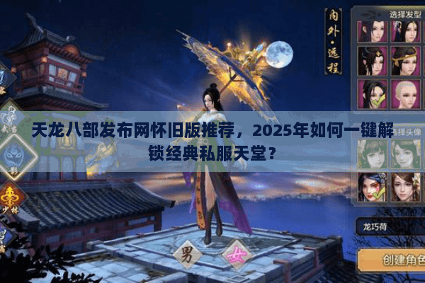 天龙八部发布网怀旧版推荐,2025年如何一键解锁经典私服天堂? 天龙八部发布网怀旧版推荐,2025年如何一键解锁经典私服天堂?