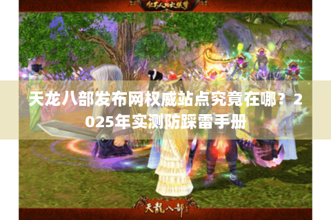 天龙八部发布网权威站点究竟在哪？2025年实测防踩雷手册