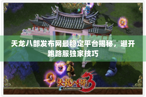 天龙八部发布网最稳定平台揭秘,避开跑路服独家技巧 天龙八部发布网最稳定平台揭秘,避开跑路服独家技巧