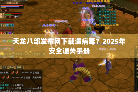 天龙八部发布网下载遇病毒?2025年安全通关手册 天龙八部发布网下载遇病毒?2025年安全通关手册