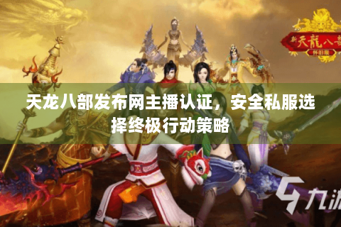 天龙八部发布网主播认证，安全私服选择终极行动策略