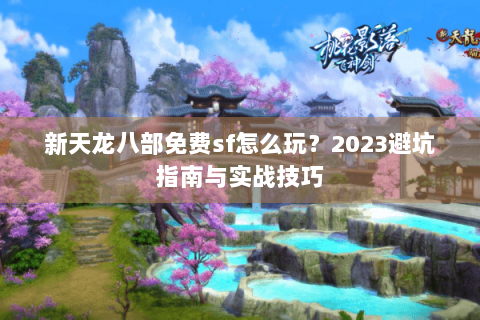 新天龙八部免费sf怎么玩?2023避坑指南与实战技巧 新天龙八部免费sf怎么玩?2023避坑指南与实战技巧